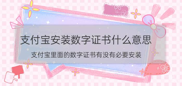 支付宝安装数字证书什么意思 支付宝里面的数字证书有没有必要安装？